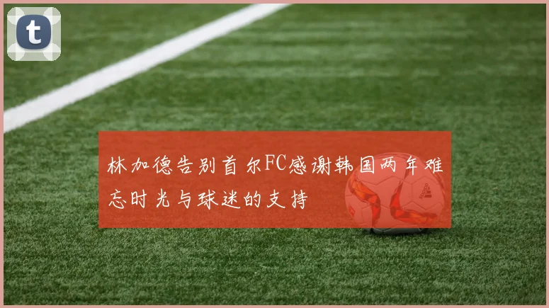 林加德告别首尔FC感谢韩国两年难忘时光与球迷的支持
