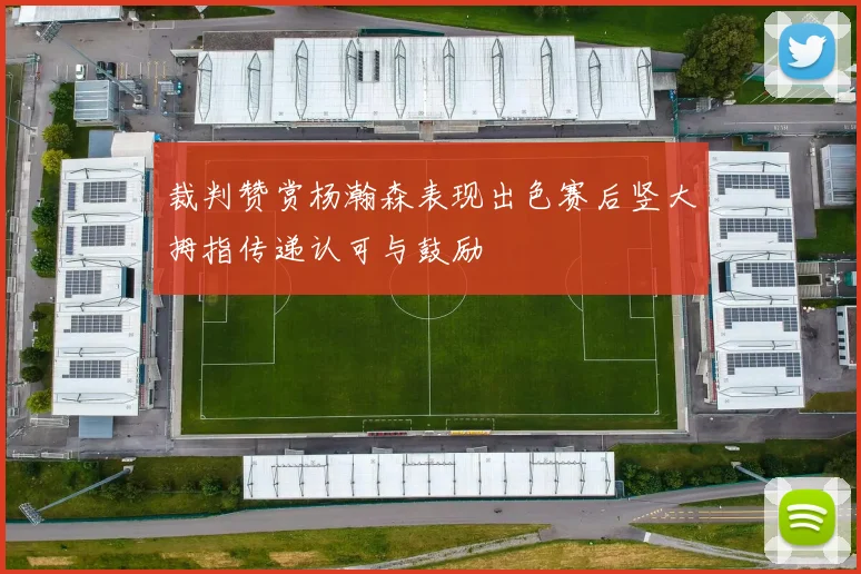 裁判赞赏杨瀚森表现出色赛后竖大拇指传递认可与鼓励