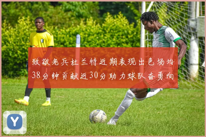 致敬老兵杜兰特近期表现出色场均38分钟贡献近30分助力球队奋勇向前