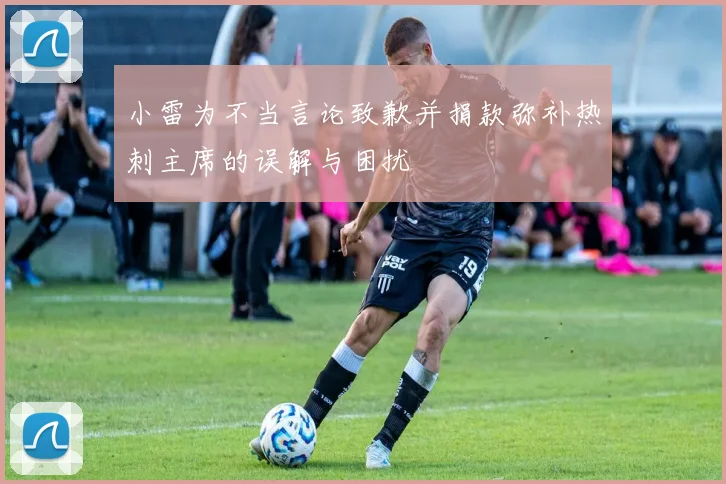 小雷为不当言论致歉并捐款弥补热刺主席的误解与困扰