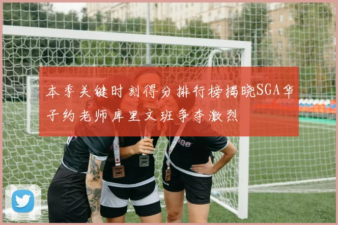 本季关键时刻得分排行榜揭晓SGA华子约老师库里文班争夺激烈