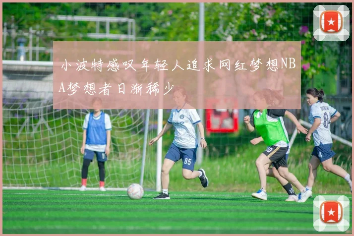 小波特感叹年轻人追求网红梦想NBA梦想者日渐稀少