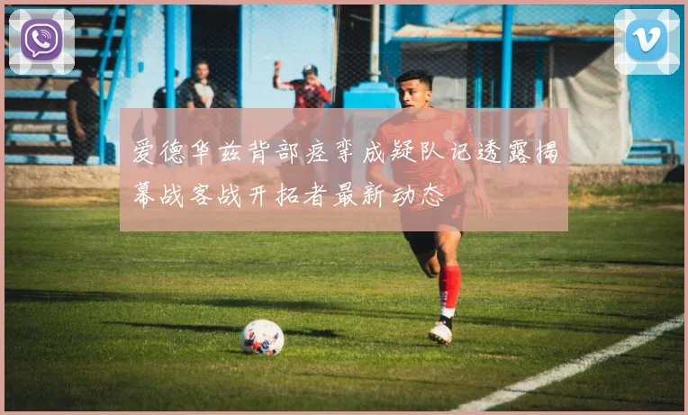 爱德华兹背部痉挛成疑队记透露揭幕战客战开拓者最新动态