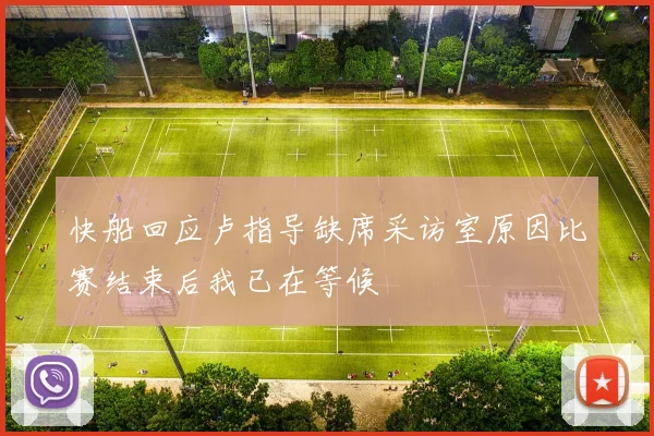 快船回应卢指导缺席采访室原因比赛结束后我已在等候