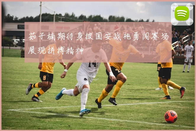 茹子楠期待身披国安战袍勇闯赛场展现拼搏精神