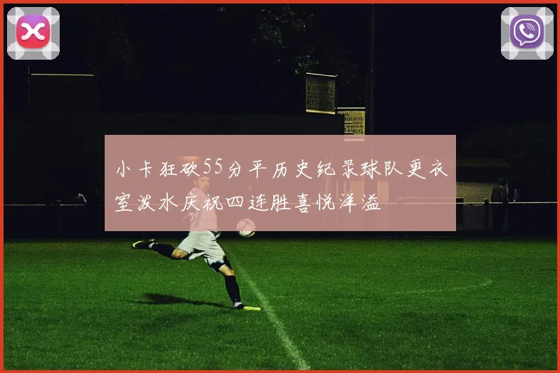 小卡狂砍55分平历史纪录球队更衣室泼水庆祝四连胜喜悦洋溢