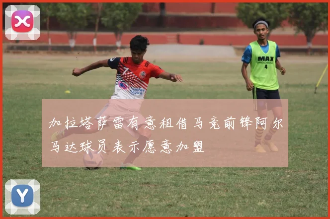 加拉塔萨雷有意租借马竞前锋阿尔马达球员表示愿意加盟
