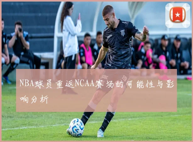 NBA球员重返NCAA赛场的可能性与影响分析