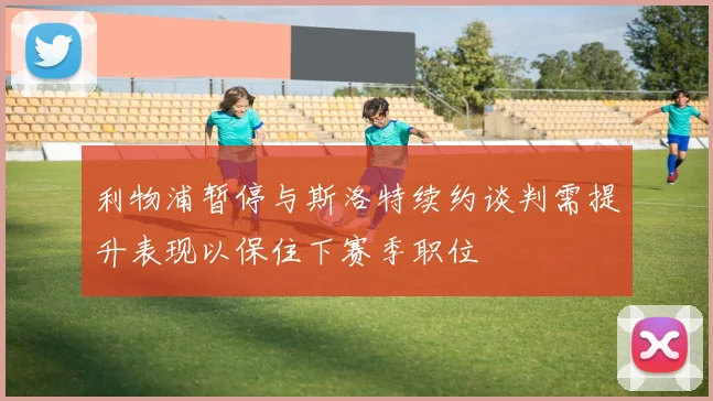利物浦暂停与斯洛特续约谈判需提升表现以保住下赛季职位