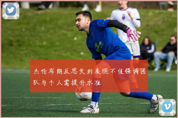 杰伦布朗反思失利表现不佳强调团队与个人需提升水准