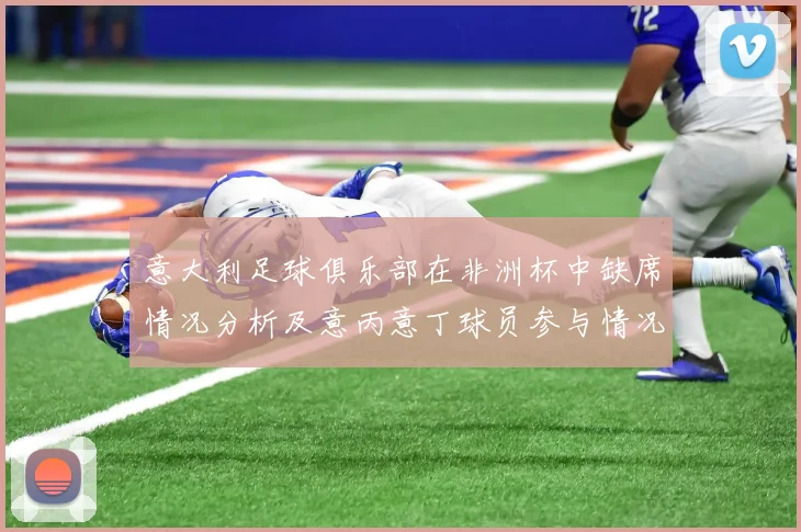 意大利足球俱乐部在非洲杯中缺席情况分析及意丙意丁球员参与情况探讨