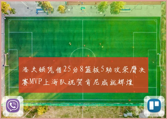洛夫顿凭借25分8篮板5助攻荣膺决赛MVP上海队祝贺肯尼成就辉煌