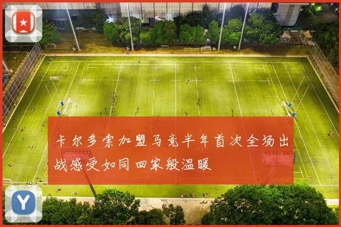 卡尔多索加盟马竞半年首次全场出战感受如同回家般温暖