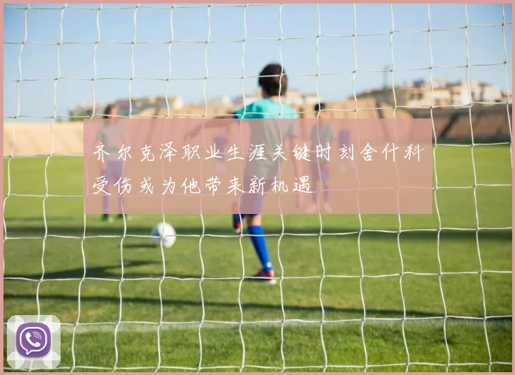 齐尔克泽职业生涯关键时刻舍什科受伤或为他带来新机遇