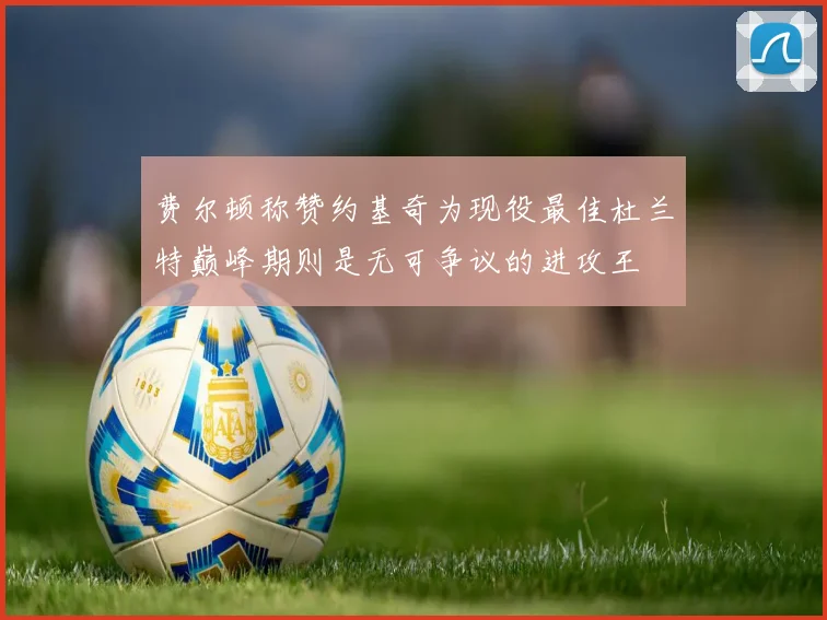 费尔顿称赞约基奇为现役最佳杜兰特巅峰期则是无可争议的进攻王