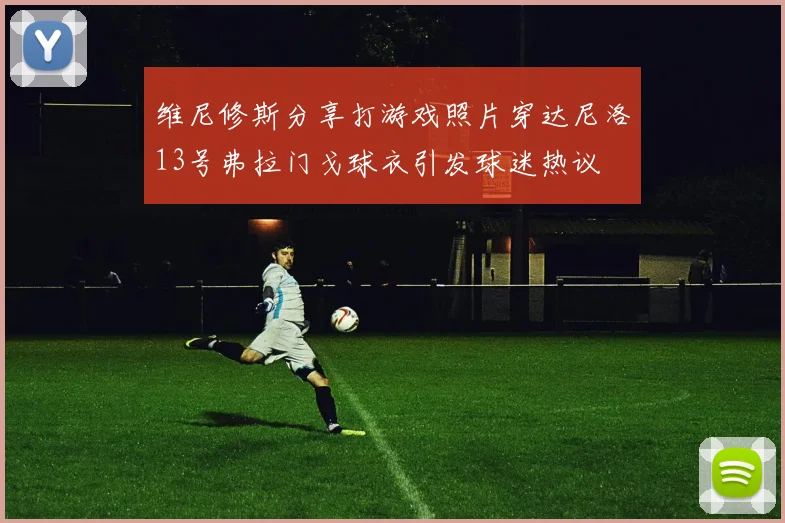 维尼修斯分享打游戏照片穿达尼洛13号弗拉门戈球衣引发球迷热议