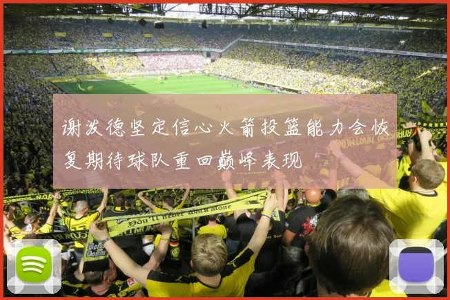 谢泼德坚定信心火箭投篮能力会恢复期待球队重回巅峰表现