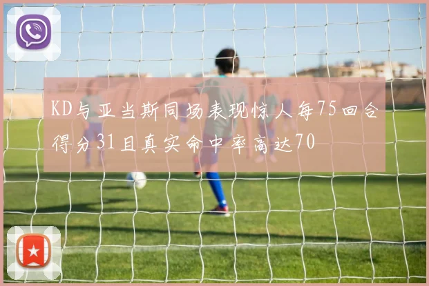 KD与亚当斯同场表现惊人每75回合得分31且真实命中率高达70