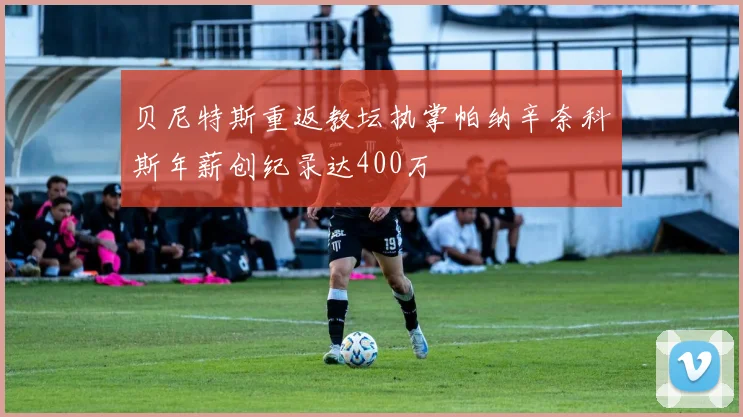 贝尼特斯重返教坛执掌帕纳辛奈科斯年薪创纪录达400万