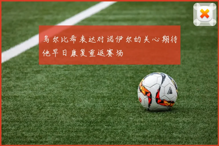 乌尔比希表达对诺伊尔的关心期待他早日康复重返赛场