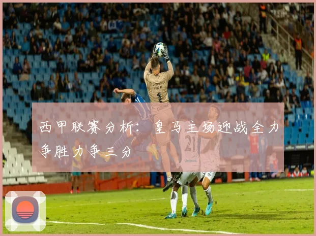 西甲联赛分析：皇马主场迎战全力争胜力争三分