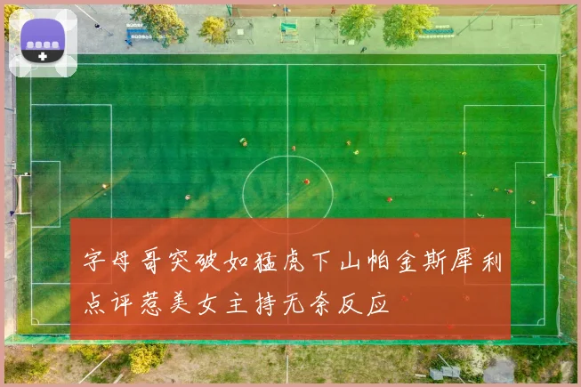 字母哥突破如猛虎下山帕金斯犀利点评惹美女主持无奈反应