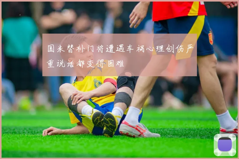 国米替补门将遭遇车祸心理创伤严重说话都变得困难