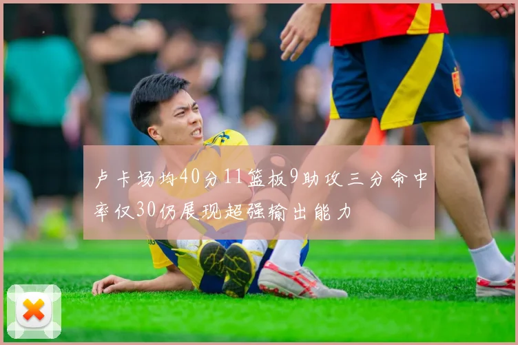 卢卡场均40分11篮板9助攻三分命中率仅30仍展现超强输出能力