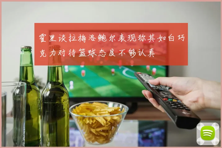 霍里谈拉梅洛鲍尔表现称其如白巧克力对待篮球态度不够认真