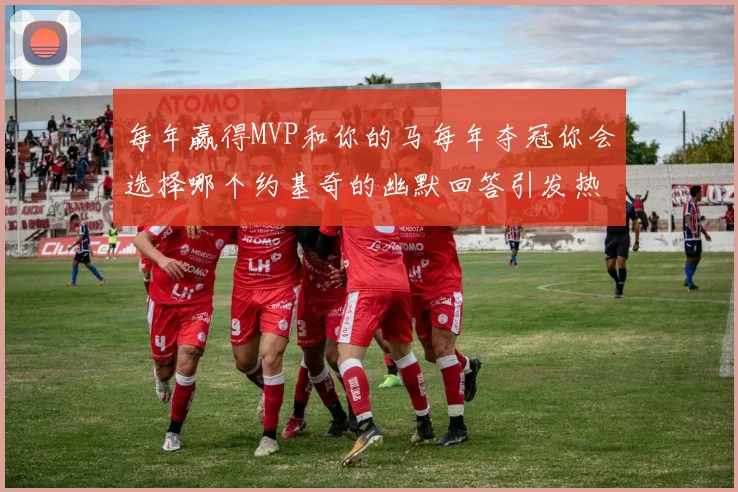 每年赢得MVP和你的马每年夺冠你会选择哪个约基奇的幽默回答引发热议