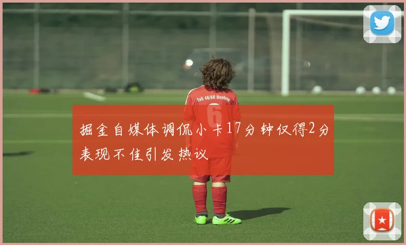 掘金自媒体调侃小卡17分钟仅得2分表现不佳引发热议