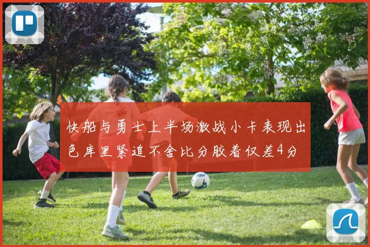 快船与勇士上半场激战小卡表现出色库里紧追不舍比分胶着仅差4分