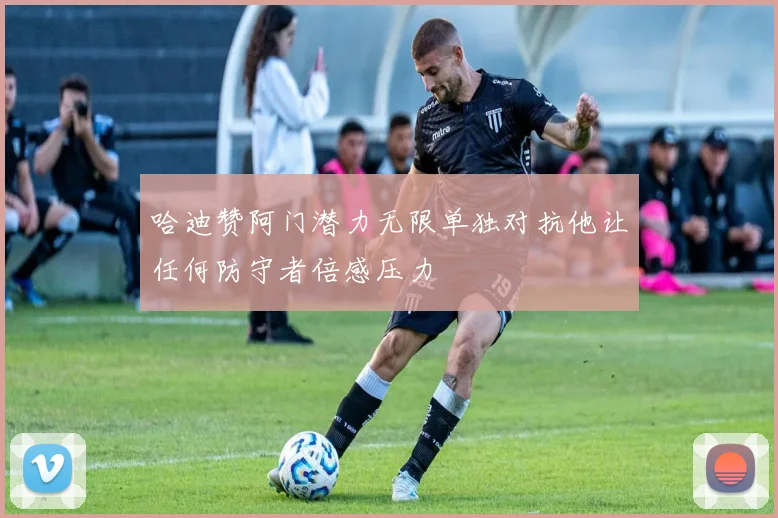 哈迪赞阿门潜力无限单独对抗他让任何防守者倍感压力