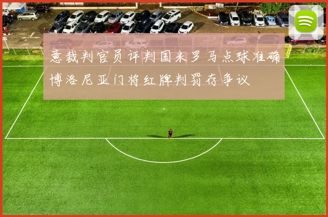意裁判官员评判国米罗马点球准确博洛尼亚门将红牌判罚存争议