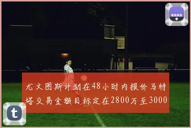 尤文图斯计划在48小时内报价马特塔交易金额目标定在2800万至3000万欧元