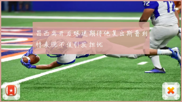 昌西离开后球迷期待他复出斯普利特表现不佳引发担忧