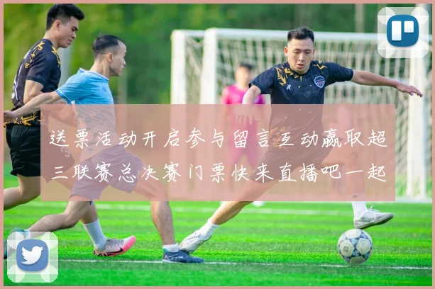 送票活动开启参与留言互动赢取超三联赛总决赛门票快来直播吧一起嗨翻天