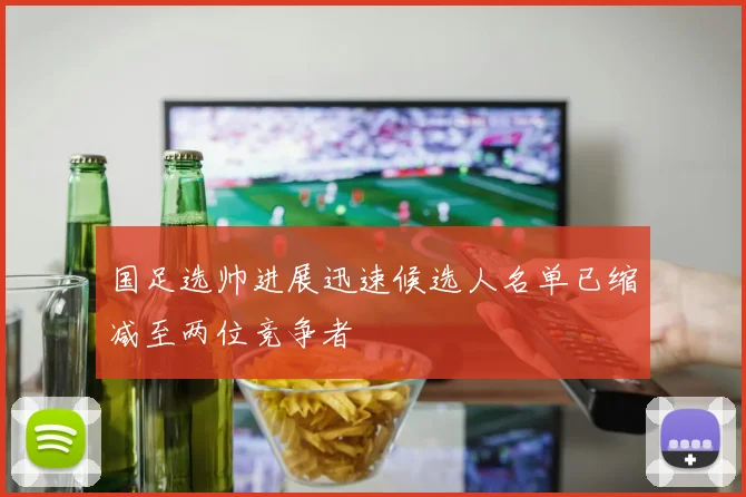 国足选帅进展迅速候选人名单已缩减至两位竞争者