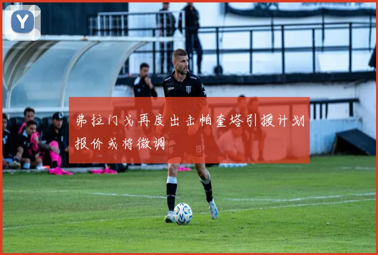弗拉门戈再度出击帕奎塔引援计划报价或将微调