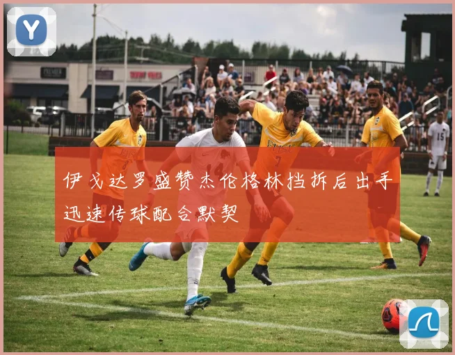 伊戈达罗盛赞杰伦格林挡拆后出手迅速传球配合默契