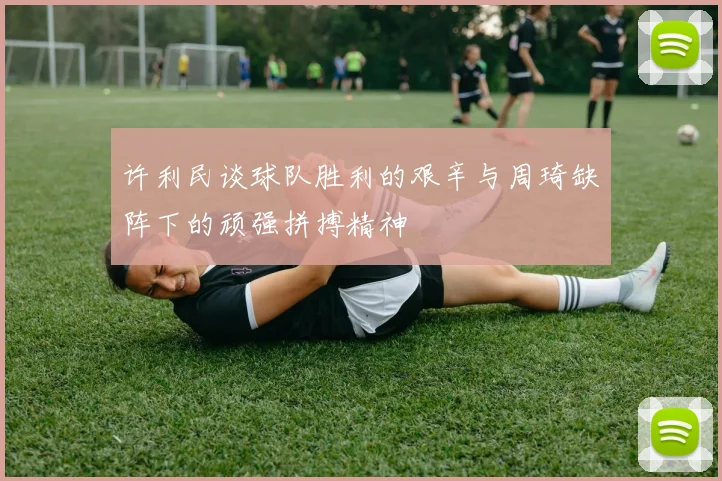 许利民谈球队胜利的艰辛与周琦缺阵下的顽强拼搏精神