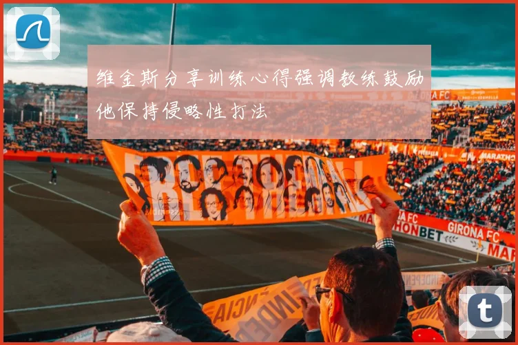 维金斯分享训练心得强调教练鼓励他保持侵略性打法