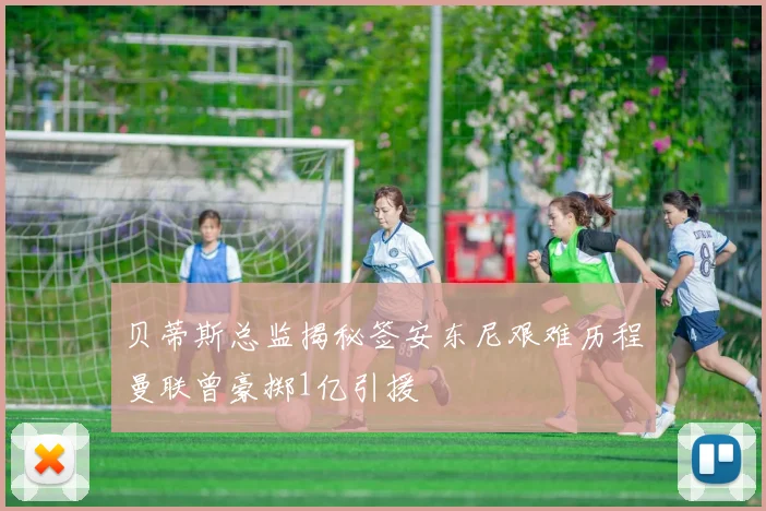 贝蒂斯总监揭秘签安东尼艰难历程曼联曾豪掷1亿引援