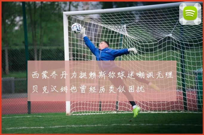 西蒙乔丹力挺赖斯称球迷嘲讽无理贝克汉姆也曾经历类似困扰