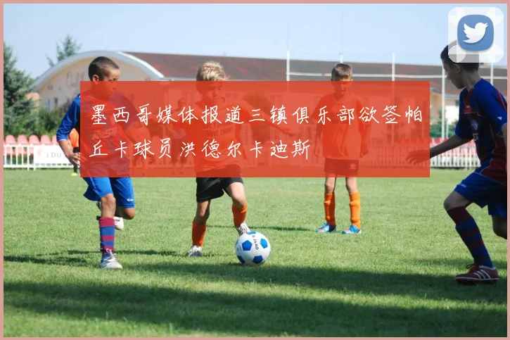 墨西哥媒体报道三镇俱乐部欲签帕丘卡球员洪德尔卡迪斯